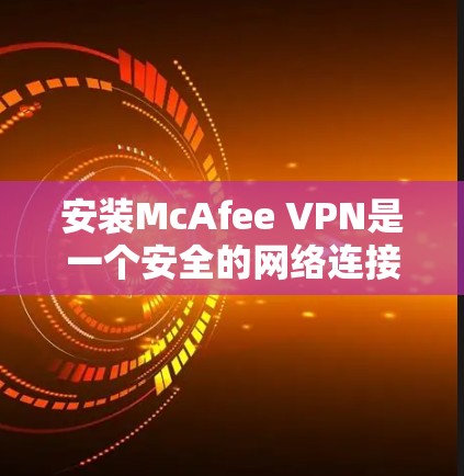 安装McAfee VPN是一个安全的网络连接工具，帮助您在互联网上访问远程服务器、文件或应用。以下是安装McAfee VPN的步骤
