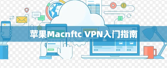 苹果Macnftc VPN入门指南