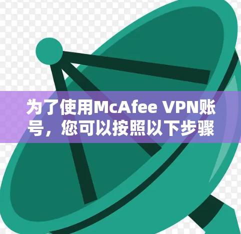 为了使用McAfee VPN账号,您可以按照以下步骤进行 为了使用McAfee VPN账号,您可以按照以下步骤进行