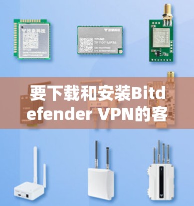 要下载和安装Bitdefender VPN的客户端，您可以按照以下步骤操作