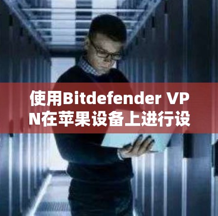 使用Bitdefender VPN在苹果设备上进行设置和测试，以下是详细的步骤指南