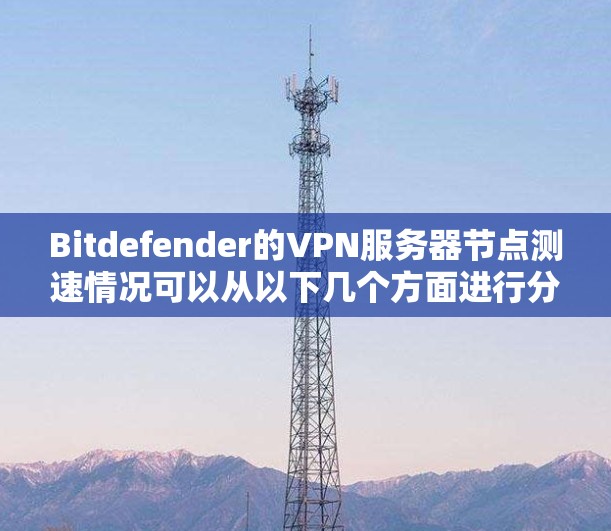 Bitdefender的VPN服务器节点测速情况可以从以下几个方面进行分析