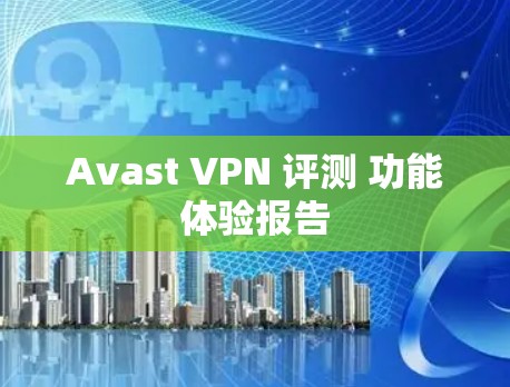 Avast VPN 评测 功能体验报告
