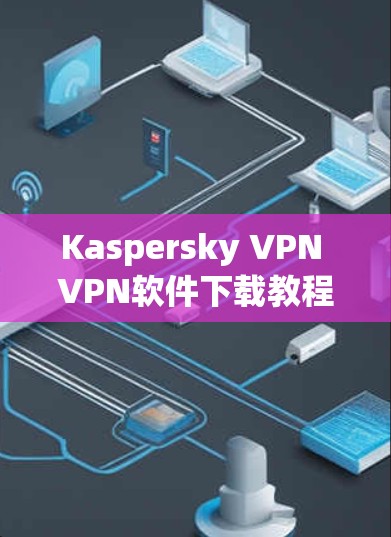 Kaspersky VPN VPN软件下载教程,安全、隐私与高效连接