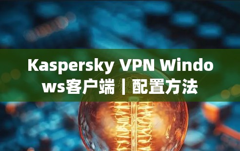 Kaspersky VPN Windows客户端｜配置方法