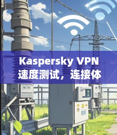 Kaspersky VPN 速度测试,连接体验评测 Kaspersky VPN 速度测试,连接体验评测