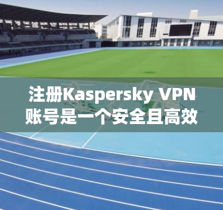 注册Kaspersky VPN账号是一个安全且高效的步骤,确保你的设备连接了该服务,并且已经准备好使用了。以下是一个清晰的教程指南,帮助你顺利完成注册 注册Kaspersky VPN账号是一个安全且高效的步骤,确保你的设备连接了该服务,并且已经准备好使用了。以下是一个清晰的教程指南,帮助你顺利完成注册