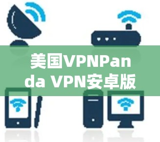 美国VPNPanda VPN安卓版,安全可靠,轻松连接国际网络 美国VPNPanda VPN安卓版,安全可靠,轻松连接国际网络