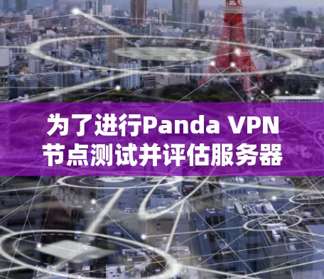 为了进行Panda VPN节点测试并评估服务器性能,以下是一步步的指南 为了进行Panda VPN节点测试并评估服务器性能,以下是一步步的指南