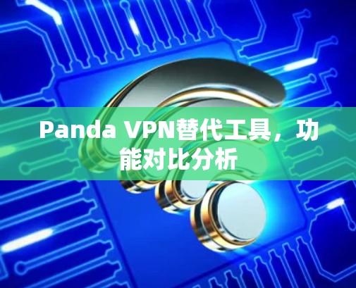 Panda VPN替代工具，功能对比分析
