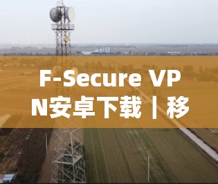 F-Secure VPN安卓下载|移动端设置方法 F-Secure VPN安卓下载|移动端设置方法