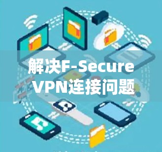 解决F-Secure VPN连接问题的步骤如下 解决F-Secure VPN连接问题的步骤如下