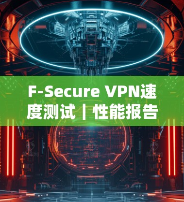 F-Secure VPN速度测试|性能报告 F-Secure VPN速度测试|性能报告
