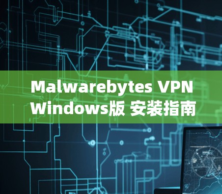 Malwarebytes VPN Windows版 安装指南与配置方法详解