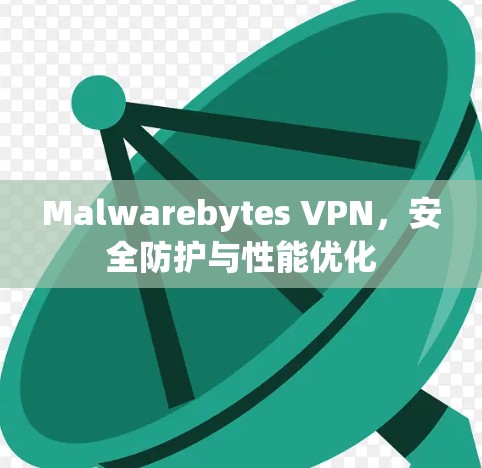 Malwarebytes VPN,安全防护与性能优化 Malwarebytes VPN,安全防护与性能优化