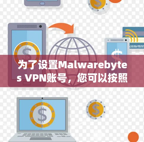 为了设置Malwarebytes VPN账号,您可以按照以下步骤操作 为了设置Malwarebytes VPN账号,您可以按照以下步骤操作