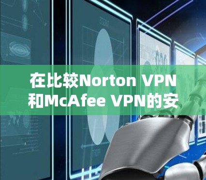 在比较Norton VPN和McAfee VPN的安全性能时，以下是一些总结性的分析