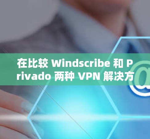 在比较 Windscribe 和 Privado 两种 VPN 解决方案时,可以从以下几个方面进行分析,帮助你做出明智的选择 在比较 Windscribe 和 Privado 两种 VPN 解决方案时,可以从以下几个方面进行分析,帮助你做出明智的选择