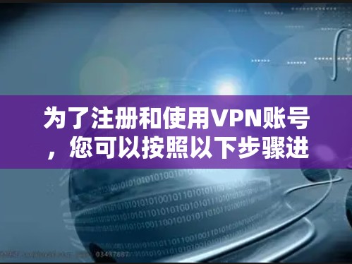 为了注册和使用VPN账号，您可以按照以下步骤进行