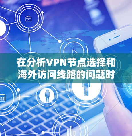 在分析VPN节点选择和海外访问线路的问题时,以下是一个有条理的解决方案 在分析VPN节点选择和海外访问线路的问题时,以下是一个有条理的解决方案