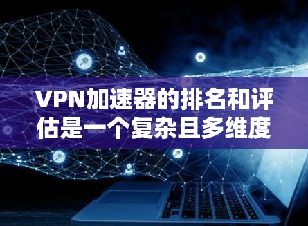 VPN加速器的排名和评估是一个复杂且多维度的问题，因为它涉及到多个方面，包括安全性和稳定性、兼容性、流量管理、质量保障以及隐私保护等。以下是一些关键指标以及节点速度测试报告的常见评估标准