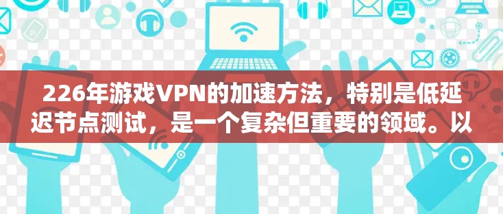 226年游戏VPN的加速方法,特别是低延迟节点测试,是一个复杂但重要的领域。以下是一个系统化的步骤指南,帮助你掌握这一技术 226年游戏VPN的加速方法,特别是低延迟节点测试,是一个复杂但重要的领域。以下是一个系统化的步骤指南,帮助你掌握这一技术