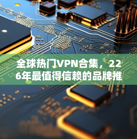 全球热门VPN合集,226年最值得信赖的品牌推荐