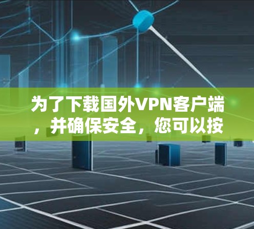 为了下载国外<strong>VPN客户端</strong>，并确保安全，您可以按照以下步骤操作