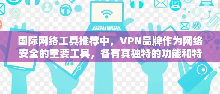 国际网络工具推荐中,VPN品牌作为网络安全的重要工具,各有其独特的功能和特点。以下是一些主要的VPN品牌及其功能对比,供您参考 国际网络工具推荐中,VPN品牌作为网络安全的重要工具,各有其独特的功能和特点。以下是一些主要的VPN品牌及其功能对比,供您参考
