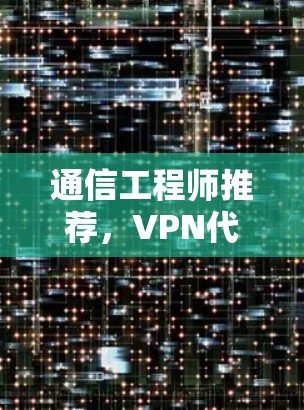 通信工程师推荐,VPN代理工具,安全可靠,轻松管理 通信工程师推荐,VPN代理工具,安全可靠,轻松管理