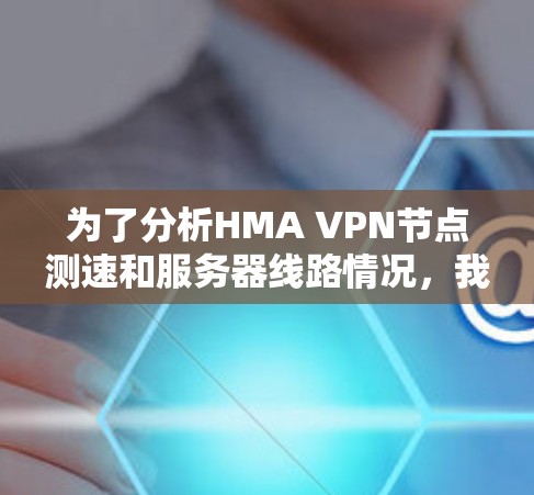 为了分析HMA VPN节点测速和服务器线路情况，我们可以按照以下步骤进行