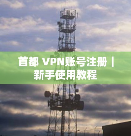 首都 VPN账号注册｜新手使用教程