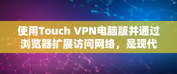 使用Touch VPN电脑版并通过浏览器扩展访问网络,是现代网络保护的重要工具。以下是一个详细的步骤指南,帮助您有效地使用Touch VPN和浏览器扩展功能