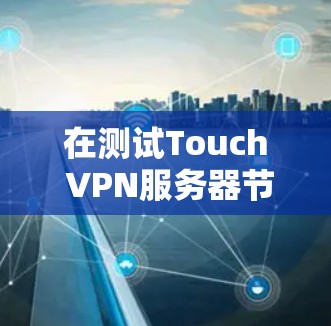 在测试Touch VPN服务器节点时，速度测试可以帮助评估其实际性能。以下是一个详细的步骤指南