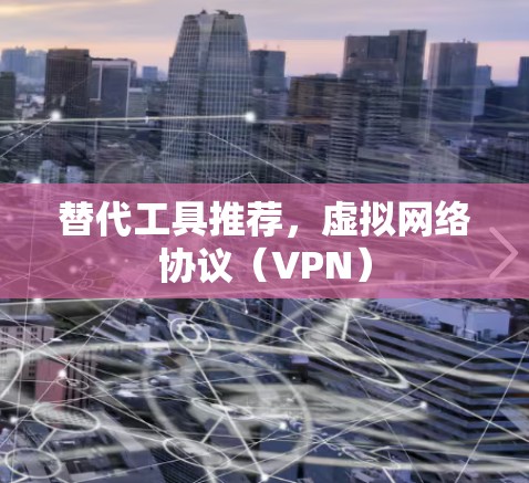 替代工具推荐,虚拟网络协议(VPN) 替代工具推荐,虚拟网络协议(VPN)