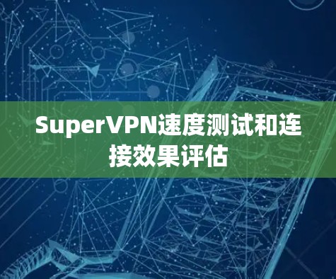 SuperVPN速度测试和连接效果评估 SuperVPN速度测试和连接效果评估