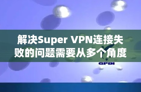 解决Super VPN连接失败的问题需要从多个角度进行排查和解决。以下是一步步的解决方案 解决Super VPN连接失败的问题需要从多个角度进行排查和解决。以下是一步步的解决方案