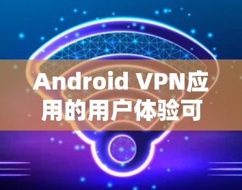 Android VPN应用的用户体验可以从多个维度进行分析,以下是对该应用的详细总结和评价 Android VPN应用的用户体验可以从多个维度进行分析,以下是对该应用的详细总结和评价