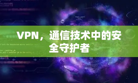 VPN，通信技术中的安全守护者