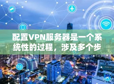 配置VPN服务器是一个系统性的过程,涉及多个步骤和配置文件,以下是一步步的指南 配置VPN服务器是一个系统性的过程,涉及多个步骤和配置文件,以下是一步步的指南