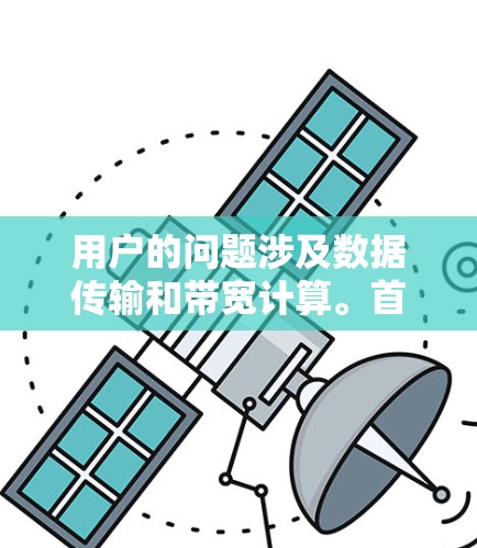 用户的问题涉及数据传输和带宽计算。首先，问题明确，因此我需要详细地解释计算过程，并解释结果的意义