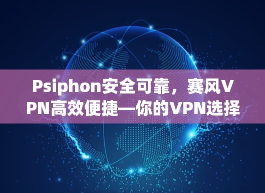 Psiphon安全可靠，赛风VPN高效便捷—你的VPN选择指南