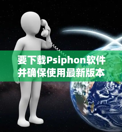 要下载Psiphon软件并确保使用最新版本,可以按照以下步骤进行 要下载Psiphon软件并确保使用最新版本,可以按照以下步骤进行