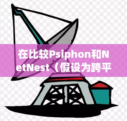 在比较Psiphon和NetNest(假设为跨平台VPN工具)时,以下是详细的分析 在比较Psiphon和NetNest(假设为跨平台VPN工具)时,以下是详细的分析
