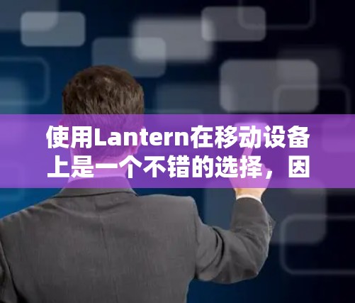 使用Lantern在移动设备上是一个不错的选择，因为它提供了一个开源的安卓开发平台，支持多种功能，包括提醒和通知。以下是一些详细的指导，帮助您在移动设备上顺利使用Lantern