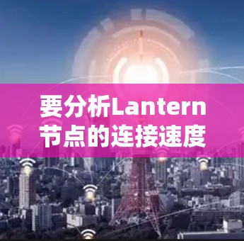 要分析Lantern节点的连接速度,可以按照以下步骤进行 要分析Lantern节点的连接速度,可以按照以下步骤进行