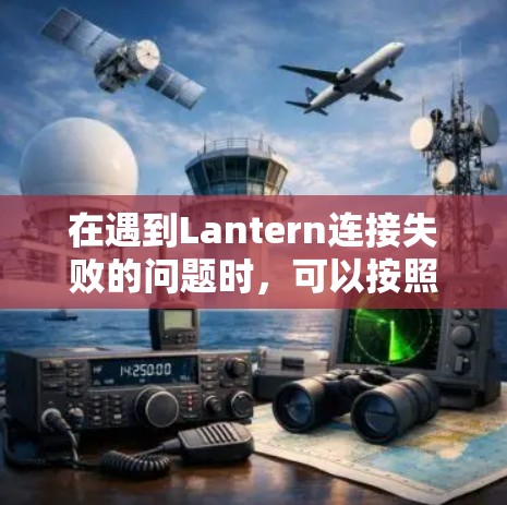 在遇到Lantern连接失败的问题时，可以按照以下步骤进行排查和解决