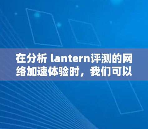 在分析 lantern评测的<strong>网络加速</strong>体验时,我们可以从以下几个方面进行深入探讨