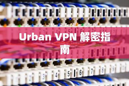 Urban VPN 解密指南 Urban VPN 解密指南