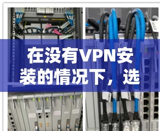 在没有VPN安装的情况下,选择一个替代方案以安全访问网络设备是一个不错的选择。以下是一些推荐的替代方案,适合不同需求的用户 在没有VPN安装的情况下,选择一个替代方案以安全访问网络设备是一个不错的选择。以下是一些推荐的替代方案,适合不同需求的用户